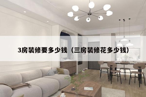 3房装修要多少钱(三房装修花多少钱)