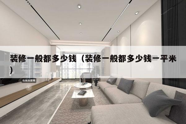 装修一般都多少钱(装修一般都多少钱一平米)