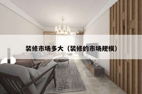 装修市场多大(装修的市场规模)