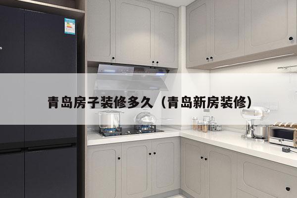 青岛房子装修多久(青岛新房装修)