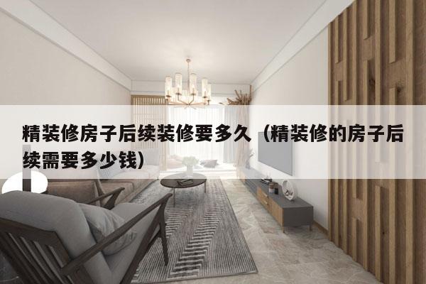 精装修房子后续装修要多久(精装修的房子后续需要多少钱)