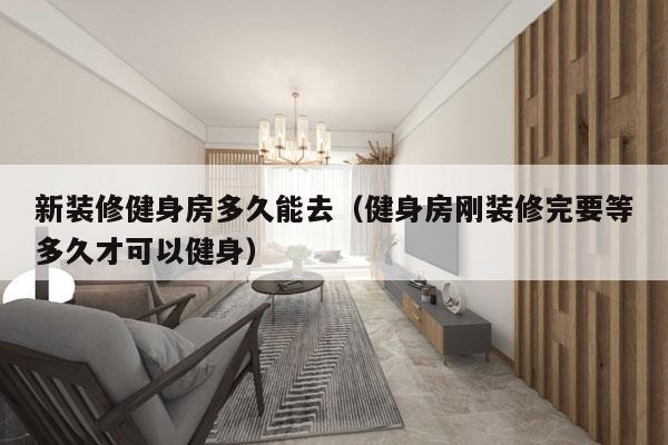 新装修健身房多久能去(健身房刚装修完要等多久才可以健身)