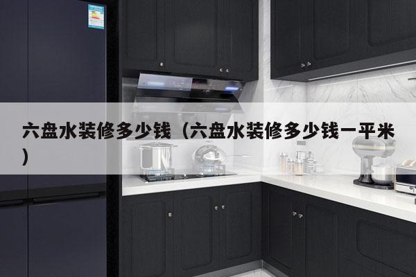 六盘水装修多少钱(六盘水装修多少钱一平米)