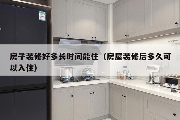 房子装修好多长时间能住(房屋装修后多久可以入住)