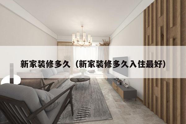 新家装修多久(新家装修多久入住最好)