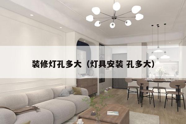 装修灯孔多大(灯具安装 孔多大)