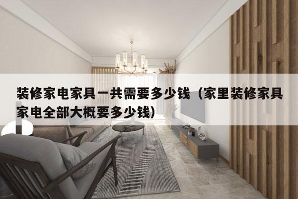 装修家电家具一共需要多少钱(家里装修家具家电全部大概要多少钱)