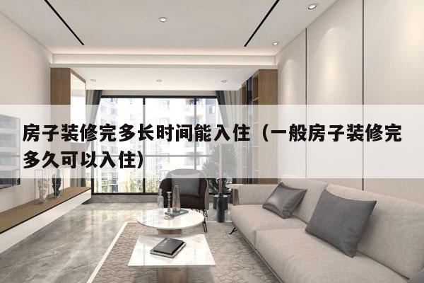房子装修完多长时间能入住(一般房子装修完多久可以入住)