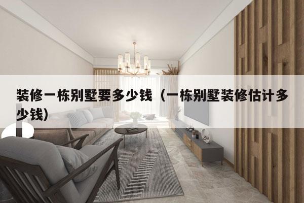 装修一栋别墅要多少钱(一栋别墅装修估计多少钱)