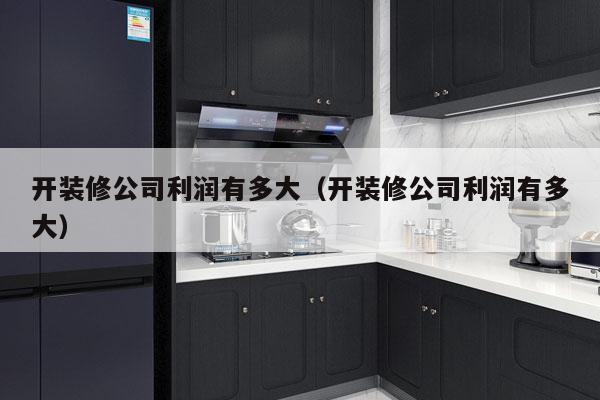开装修公司利润有多大(开装修公司利润有多大)