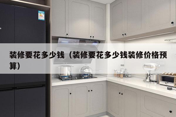 装修要花多少钱(装修要花多少钱装修价格预算)