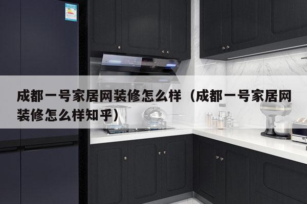 成都一号家居网装修怎么样（成都一号家居网装修怎么样知乎）