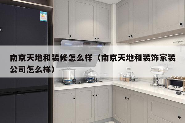 南京天地和装修怎么样（南京天地和装饰家装公司怎么样）