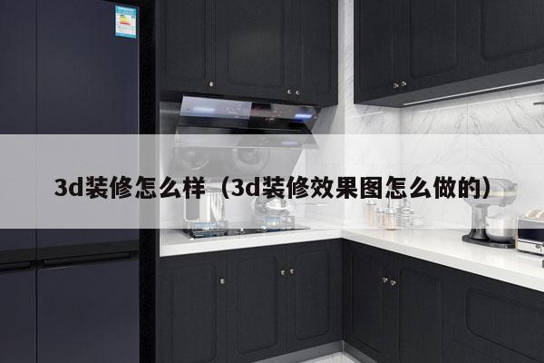 3d装修怎么样（3d装修效果图怎么做的）
