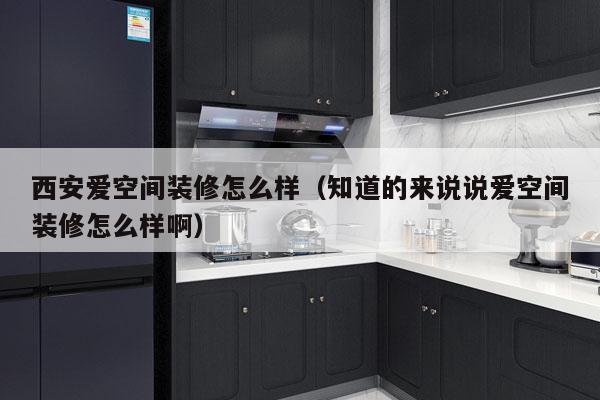 西安爱空间装修怎么样（知道的来说说爱空间装修怎么样啊）