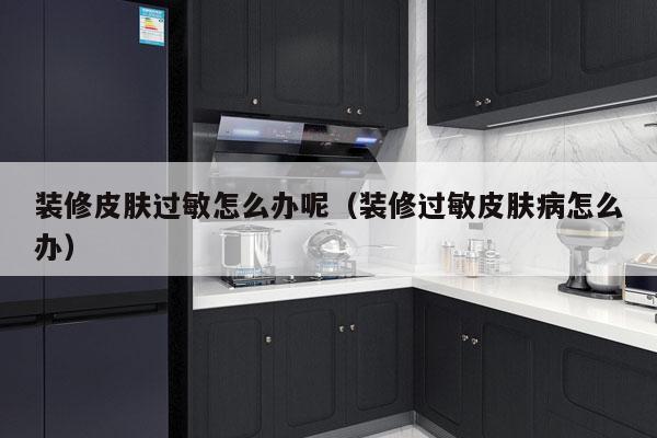装修皮肤过敏怎么办呢（装修过敏皮肤病怎么办）