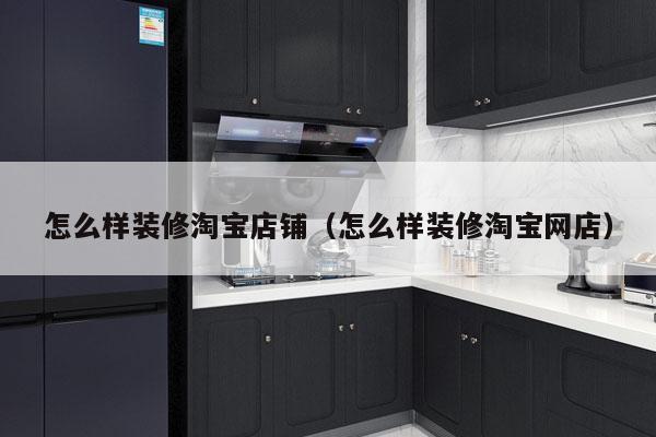 怎么样装修淘宝店铺（怎么样装修淘宝网店）
