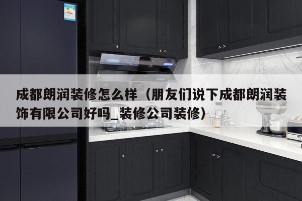 成都朗润装修怎么样（朋友们说下成都朗润装饰有限公司好吗_装修公司装修）