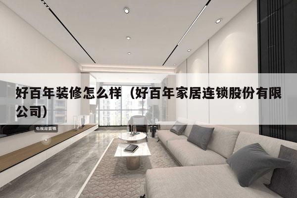 好百年装修怎么样（好百年家居连锁股份有限公司）
