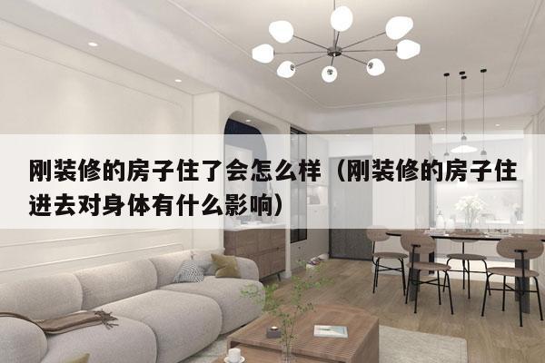 刚装修的房子住了会怎么样（刚装修的房子住进去对身体有什么影响）