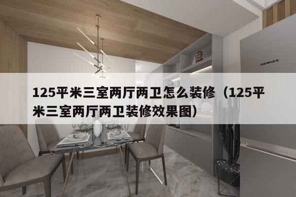 125平米三室两厅两卫怎么装修（125平米三室两厅两卫装修效果图）