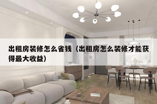 出租房装修怎么省钱（出租房怎么装修才能获得最大收益）