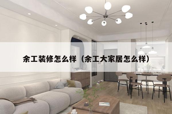 余工装修怎么样（余工大家居怎么样）