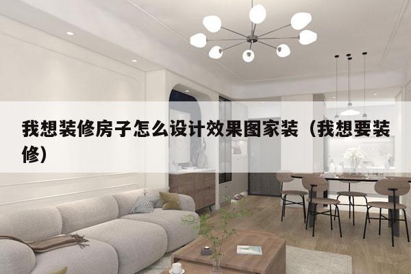 我想装修房子怎么设计效果图家装（我想要装修）