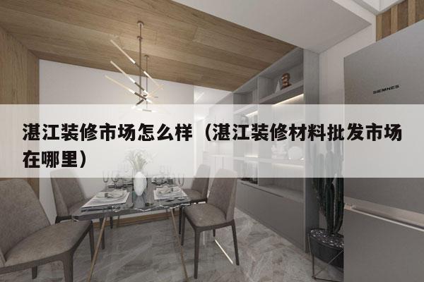 湛江装修市场怎么样（湛江装修材料批发市场在哪里）