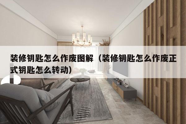 装修钥匙怎么作废图解（装修钥匙怎么作废正式钥匙怎么转动）