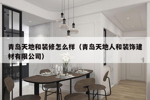 青岛天地和装修怎么样（青岛天地人和装饰建材有限公司）