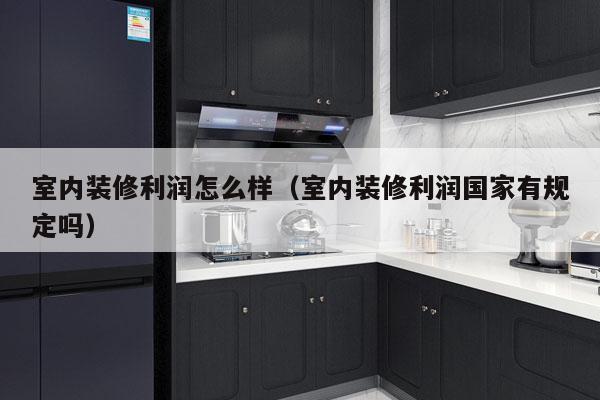 室内装修利润怎么样（室内装修利润国家有规定吗）