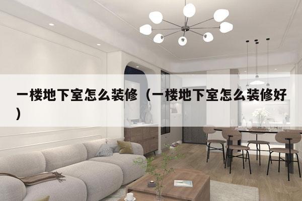 一楼地下室怎么装修（一楼地下室怎么装修好）