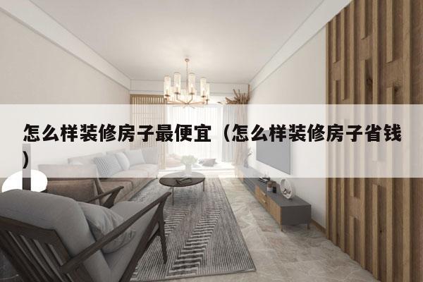 怎么样装修房子最便宜（怎么样装修房子省钱）