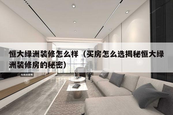 恒大绿洲装修怎么样（买房怎么选揭秘恒大绿洲装修房的秘密）