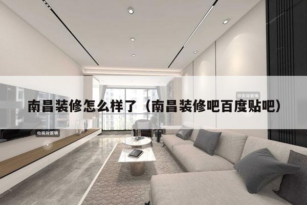 南昌装修怎么样了（南昌装修吧百度贴吧）