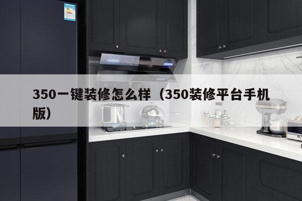 350一键装修怎么样（350装修平台手机版）