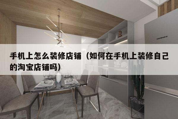 手机上怎么装修店铺（如何在手机上装修自己的淘宝店铺吗）