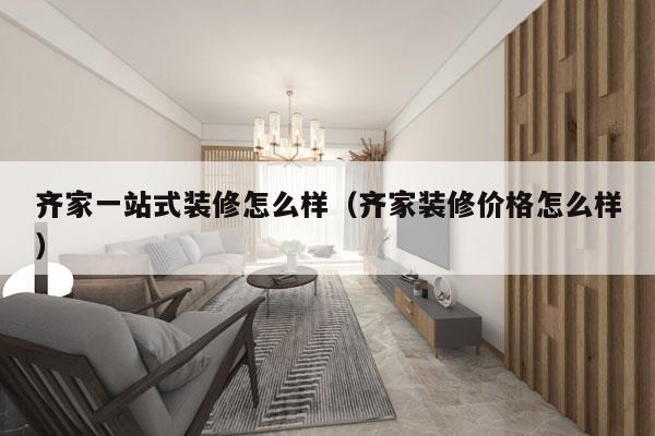 齐家一站式装修怎么样（齐家装修价格怎么样）