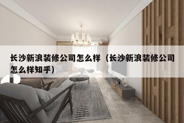 长沙新浪装修公司怎么样（长沙新浪装修公司怎么样知乎）