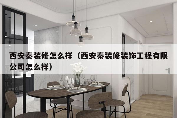 西安秦装修怎么样（西安秦装修装饰工程有限公司怎么样）