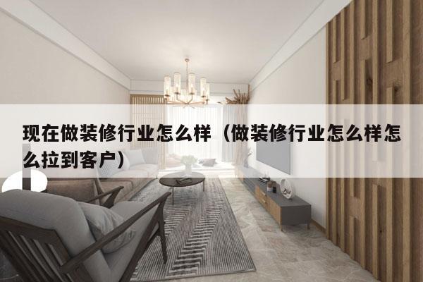 现在做装修行业怎么样（做装修行业怎么样怎么拉到客户）