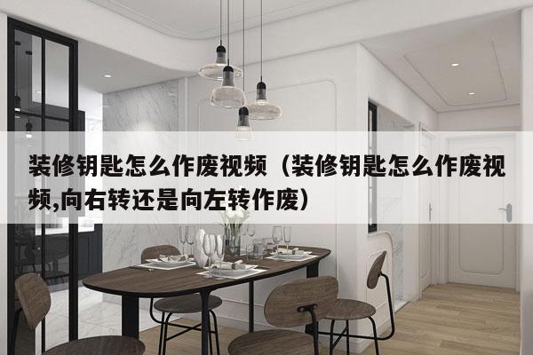 装修钥匙怎么作废视频（装修钥匙怎么作废视频,向右转还是向左转作废）