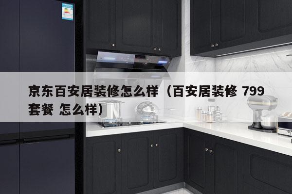 京东百安居装修怎么样（百安居装修 799套餐 怎么样）