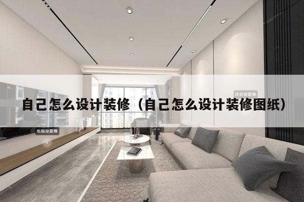 自己怎么设计装修（自己怎么设计装修图纸）