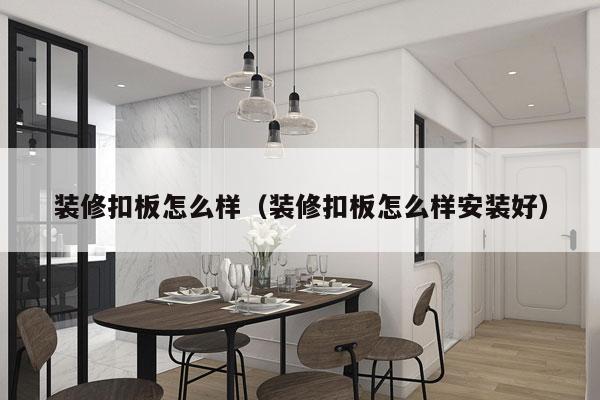 装修扣板怎么样（装修扣板怎么样安装好）