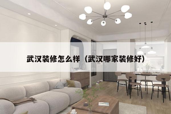 武汉装修怎么样（武汉哪家装修好）