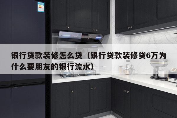 银行贷款装修怎么贷（银行贷款装修贷6万为什么要朋友的银行流水）