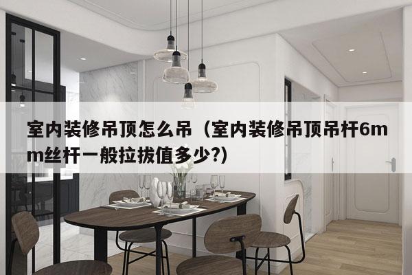 室内装修吊顶怎么吊（室内装修吊顶吊杆6mm丝杆一般拉拔值多少?）