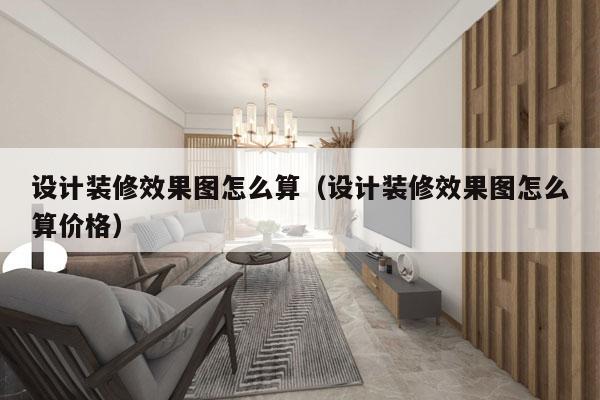 设计装修效果图怎么算（设计装修效果图怎么算价格）